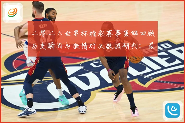 二零二六世界杯精彩赛事集锦回顾历史瞬间与激情对决数据研判：最新赛事动态与深度分析