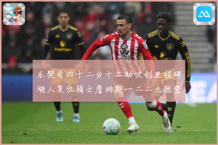 东契奇四十二分十二助攻创里程碑湖人复仇骑士詹姆斯一二二九胜登赛场复盘：最新赛事动态与深度分析