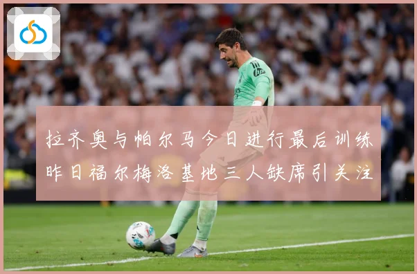 拉齐奥与帕尔马今日进行最后训练昨日福尔梅洛基地三人缺席引关注成长观察：最新赛事动态与深度分析