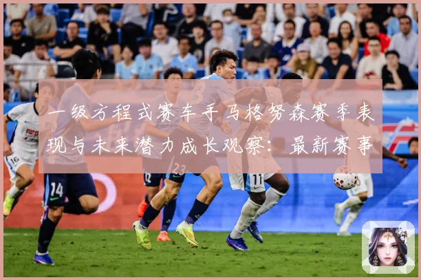 一级方程式赛车手马格努森赛季表现与未来潜力成长观察：最新赛事动态与深度分析