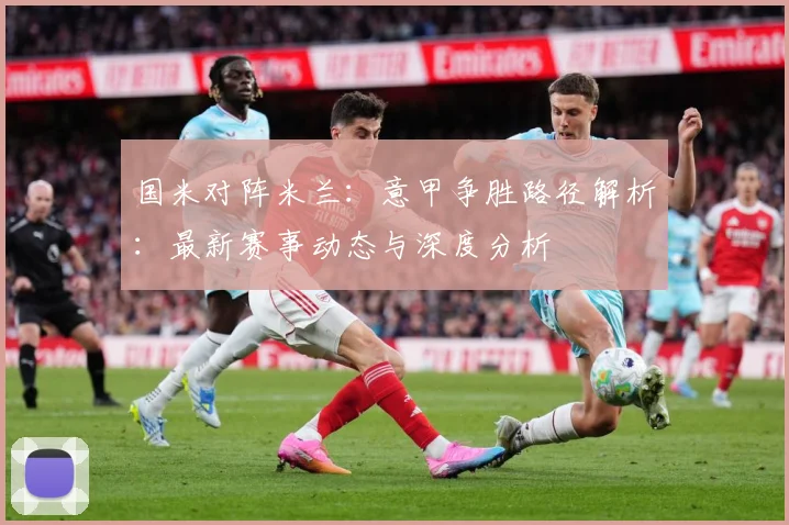 国米对阵米兰：意甲争胜路径解析：最新赛事动态与深度分析