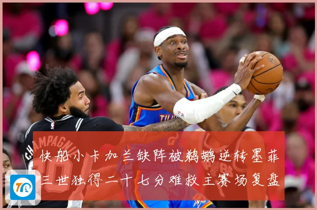 快船小卡加兰缺阵被鹈鹕逆转墨菲三世独得二十七分难救主赛场复盘：最新赛事动态与深度分析
