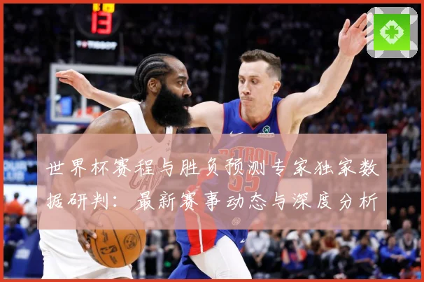 世界杯赛程与胜负预测专家独家数据研判：最新赛事动态与深度分析