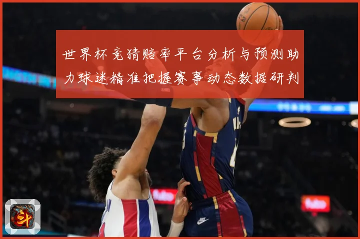 世界杯竞猜赔率平台分析与预测助力球迷精准把握赛事动态数据研判：最新赛事动态与深度分析