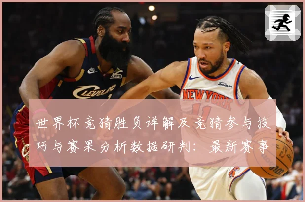 世界杯竞猜胜负详解及竞猜参与技巧与赛果分析数据研判：最新赛事动态与深度分析