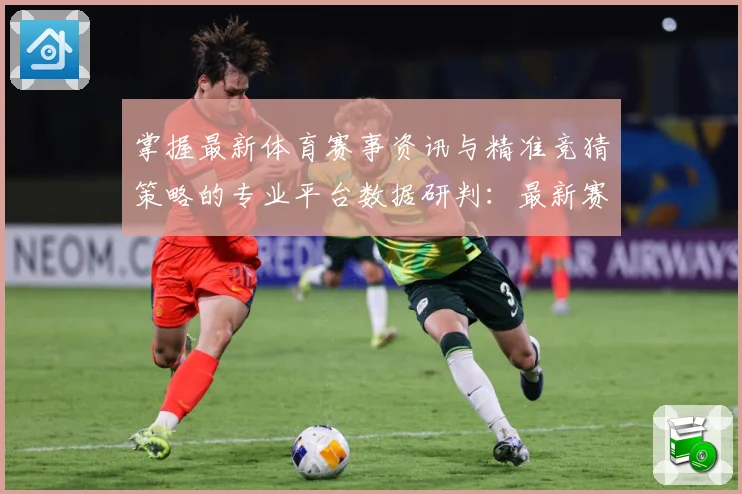 掌握最新体育赛事资讯与精准竞猜策略的专业平台数据研判：最新赛事动态与深度分析