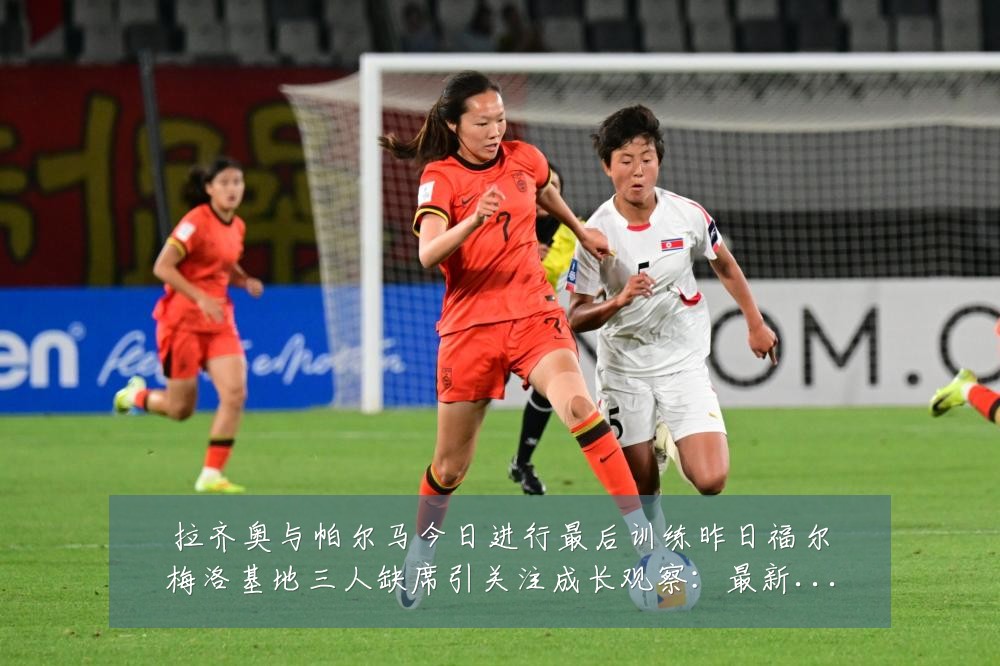 拉齐奥与帕尔马今日进行最后训练昨日福尔梅洛基地三人缺席引关注成长观察：最新赛事动态与深度分析