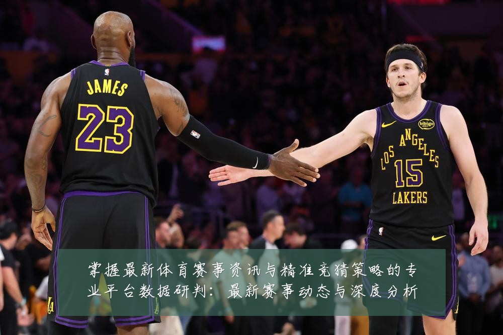 掌握最新体育赛事资讯与精准竞猜策略的专业平台数据研判:最新赛事动态与深度分析