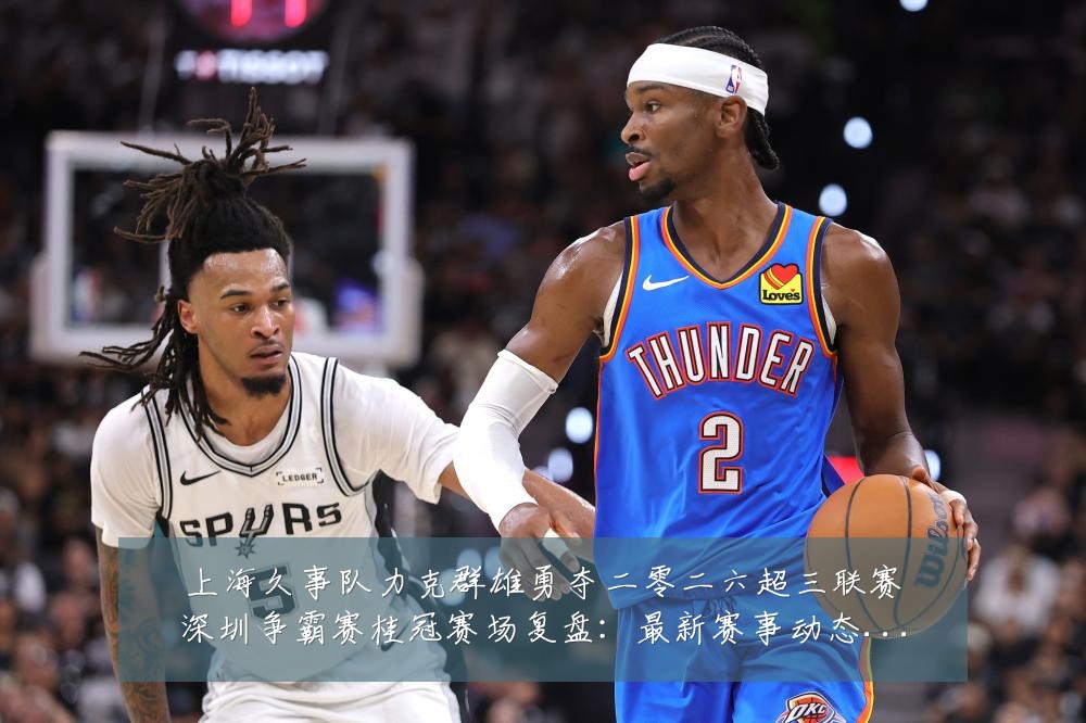 上海久事队力克群雄勇夺二零二六超三联赛深圳争霸赛桂冠赛场复盘：最新赛事动态与深度分析