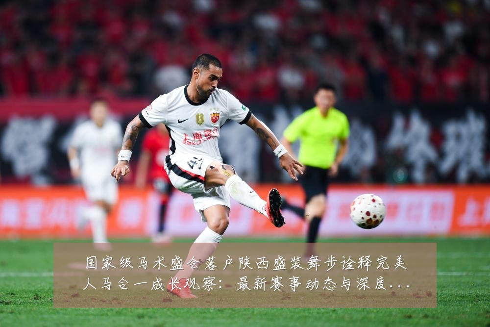 国家级马术盛会落户陕西盛装舞步诠释完美人马合一成长观察：最新赛事动态与深度分析