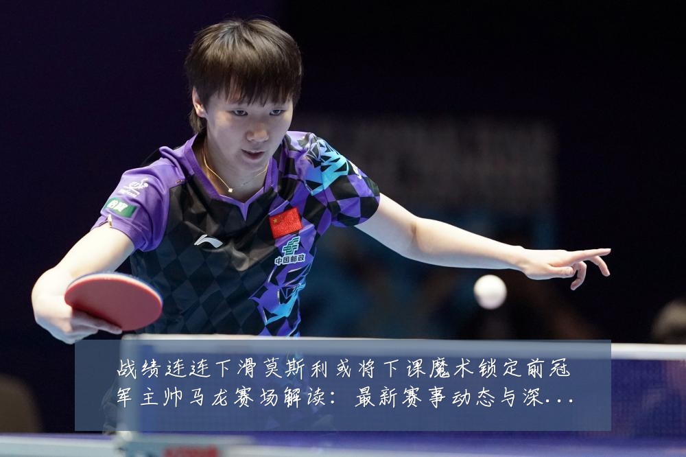 战绩连连下滑莫斯利或将下课魔术锁定前冠军主帅马龙赛场解读：最新赛事动态与深度分析