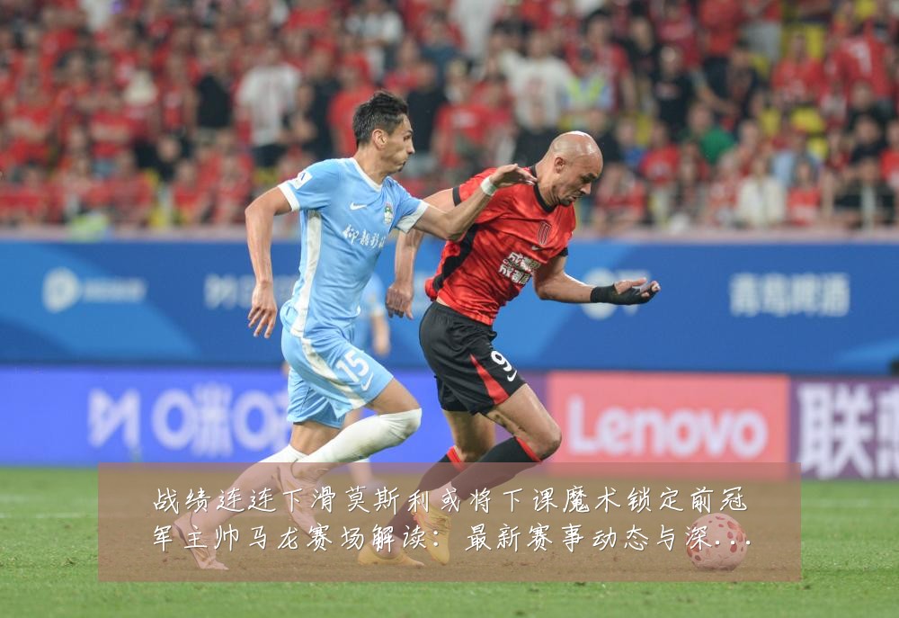 战绩连连下滑莫斯利或将下课魔术锁定前冠军主帅马龙赛场解读：最新赛事动态与深度分析